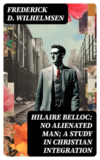 Hilaire Belloc: No Alienated Man; A Study in Christian Integration, Frederick D. Wilhelmsen