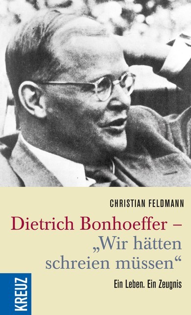 Dietrich Bonhoeffer – «Wir hätten schreien müssen», Christian Feldmann