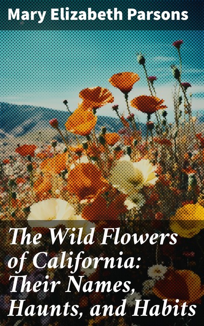 The Wild Flowers of California: Their Names, Haunts, and Habits, Mary Elizabeth Parsons