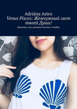 Venus Pisces: Жемчужный свет твоей Души!. Мерпанк, или дневник Русалки о Любви, Adriána Astro