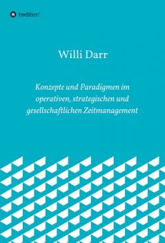 Konzepte und Paradigmen im operativen, strategischen und gesellschaftlichen Zeitmanagement, Willi Darr