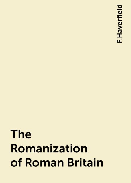 The Romanization of Roman Britain, F.Haverfield