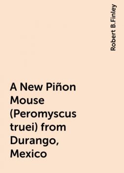 A New Piñon Mouse (Peromyscus truei) from Durango, Mexico, Robert B.Finley