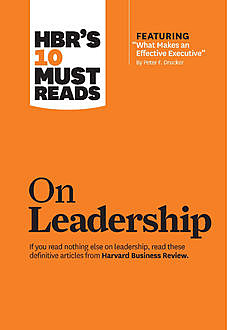 HBR's 10 Must Reads on Leadership (with featured article What Makes an Effective Executive, by Peter F. Drucker), Harvard Business Review