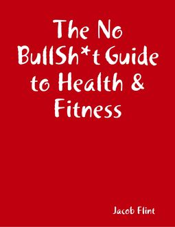 The No BullSh*t Guide to Health & Fitness, Jacob Flint