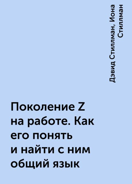 Поколение Z на работе. Как его понять и найти с ним общий язык, Дэвид Стиллман, Иона Стиллман