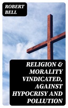 Religion & Morality Vindicated, Against Hypocrisy and Pollution, Robert Bell