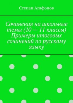 Сочинения на школьные темы (10 — 11 классы). Примеры итоговых сочинений по русскому языку, Степан Агафонов
