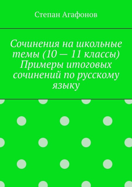 Сочинения на школьные темы (10 — 11 классы). Примеры итоговых сочинений по русскому языку, Степан Агафонов