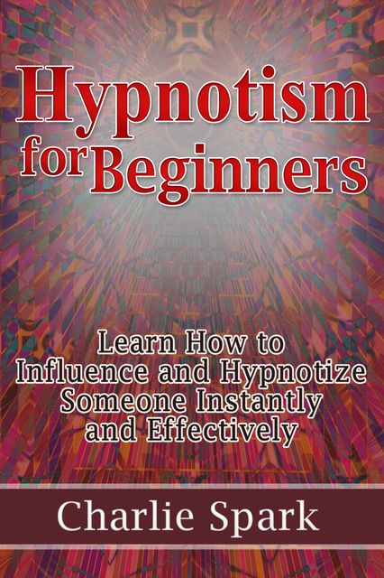 Hypnotism for Beginners: Learn How to Influence and Hypnotize Someone Instantly and Effectively, Charlie Spark