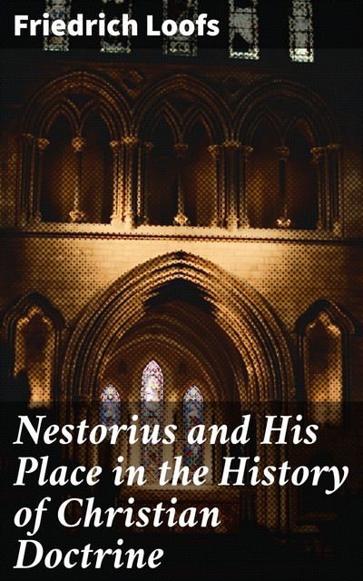 Nestorius and His Place in the History of Christian Doctrine, Friedrich Loofs