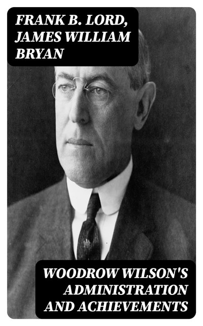 Woodrow Wilson's Administration and Achievements, Frank B.Lord, James William Bryan