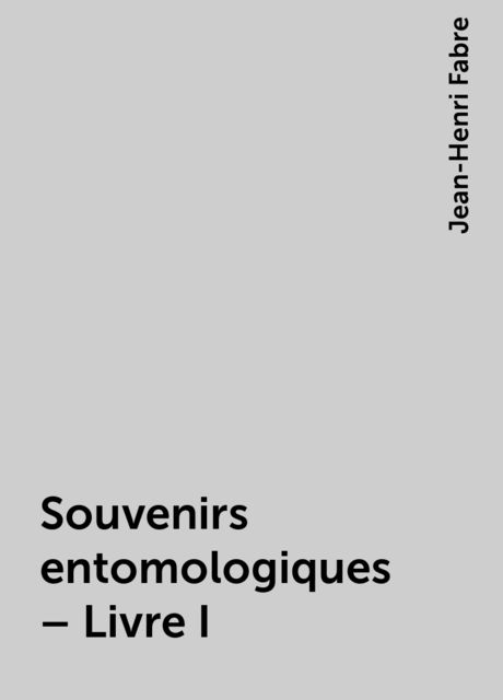Souvenirs entomologiques – Livre I, Jean-Henri Fabre