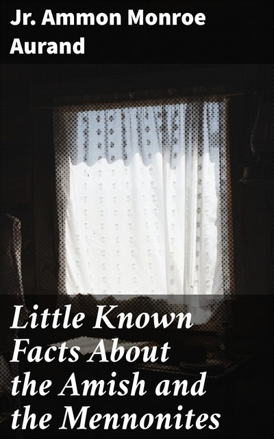Little Known Facts About the Amish and the Mennonites, Jr. Ammon Monroe Aurand