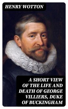 A Short View of the Life and Death of George Villiers, Duke of Buckingham, Henry Wotton