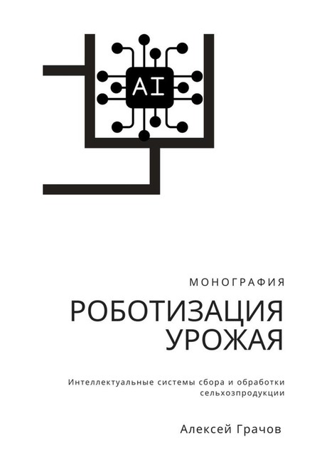 Роботизация урожая: Интеллектуальные системы сбора и обработки сельхозпродукции. Монография, Алексей Грачов