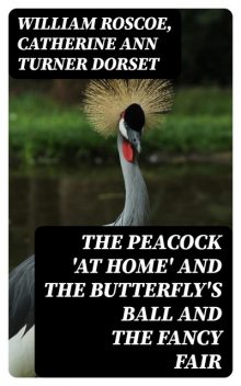 The Peacock 'At Home' AND The Butterfly's Ball AND The Fancy Fair, William Roscoe, Catherine Ann Turner Dorset