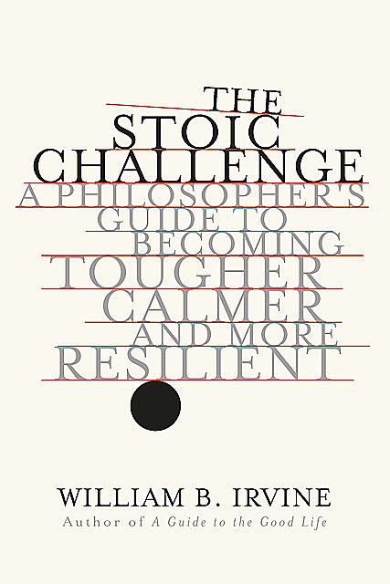 The Stoic Challenge: A Philosopher's Guide to Becoming Tougher, Calmer, and More Resilient, William Irvine