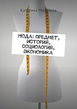 Мода: предмет, история, социология, экономика, Катерина Михалева