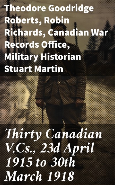 Thirty Canadian V.Cs., 23d April 1915 to 30th March 1918, Theodore Goodridge Roberts, Robin Richards, Canadian War Records Office, Military Historian Stuart Martin