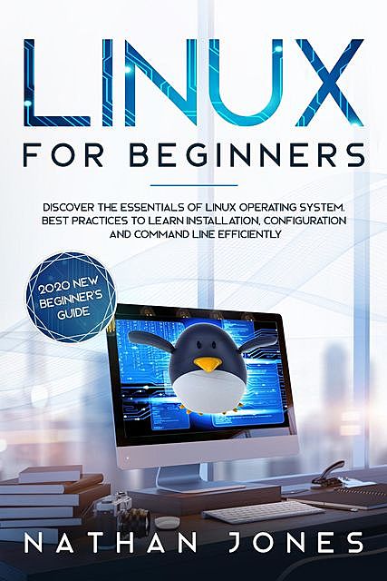 LINUX FOR BEGINNERS: Discover the essentials of Linux operating system. Best Practices to learn Installation, Configuration and Command Line Efficiently, Nathan Jones