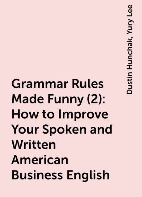 Grammar Rules Made Funny (2): How to Improve Your Spoken and Written American Business English, Yury Lee, Dustin Hunchak