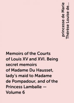 Memoirs of the Courts of Louis XV and XVI. Being secret memoirs of Madame Du Hausset, lady's maid to Madame de Pompadour, and of the Princess Lamballe — Volume 6, princesse de Marie Thérèse Louise de Savoie-Carignan Lamballe