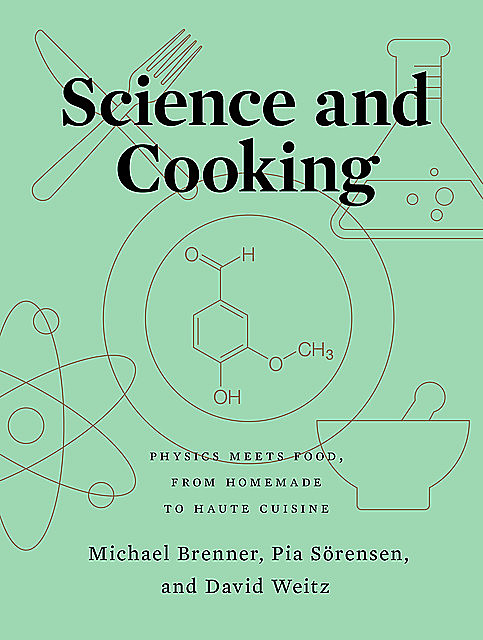 Science and Cooking: Physics Meets Food, From Homemade to Haute Cuisine, Michael Brenner, David Weitz, Pia Sörensen