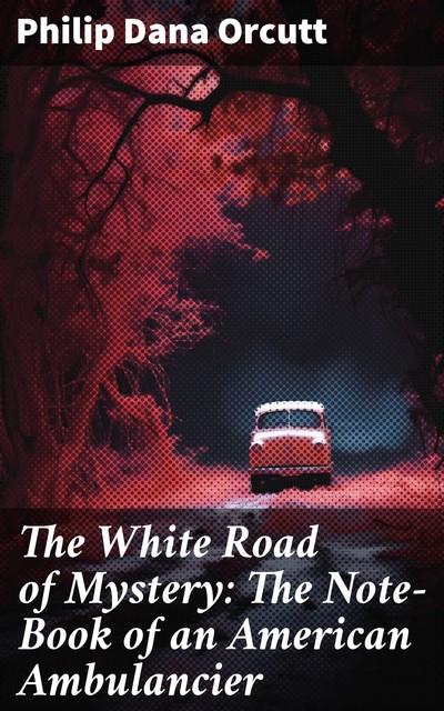 The White Road of Mystery The Note-Book of an American Ambulancier, Philip Dana Orcutt