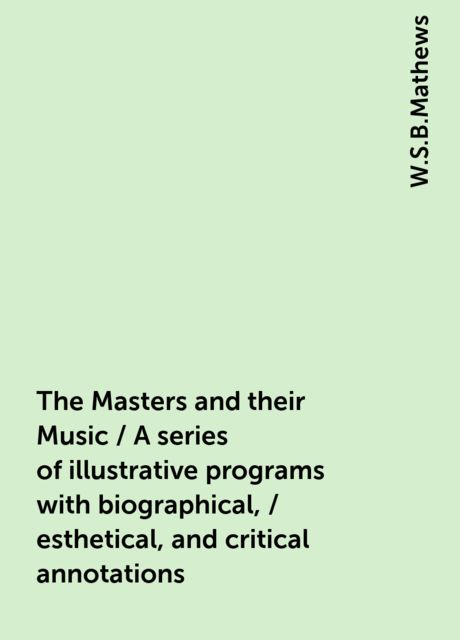 The Masters and their Music / A series of illustrative programs with biographical, / esthetical, and critical annotations, W.S.B.Mathews