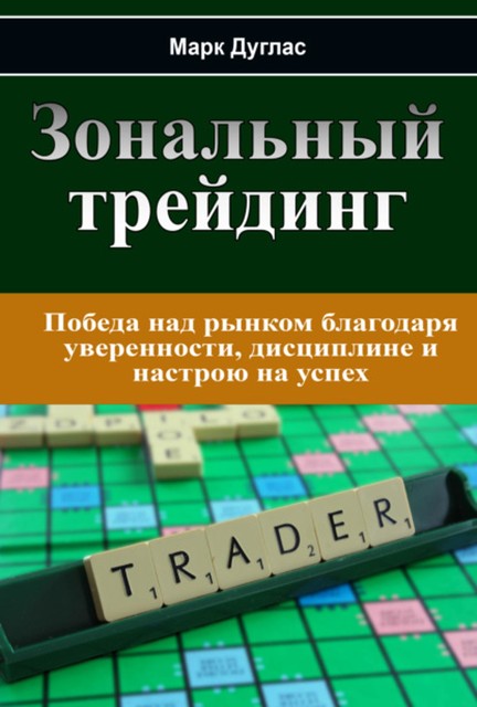 Зональный Трейдинг. Победа над рынком благодаря уверенности, дисциплине и настрою на успех, Марк Дуглас