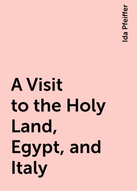 A Visit to the Holy Land, Egypt, and Italy, Ida Pfeiffer