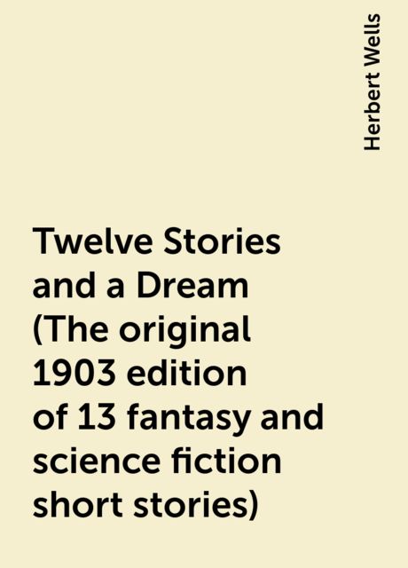 Twelve Stories and a Dream (The original 1903 edition of 13 fantasy and science fiction short stories), Herbert Wells