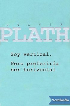 Soy vertical. Pero preferiría ser horizontal, Sylvia Plath