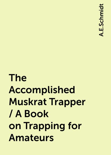 The Accomplished Muskrat Trapper / A Book on Trapping for Amateurs, A.E.Schmidt