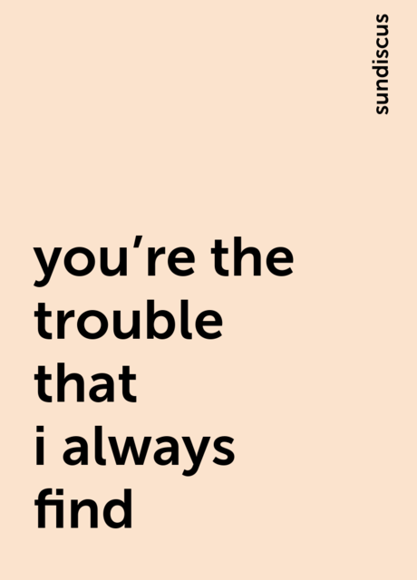 you're the trouble that i always find, sundiscus