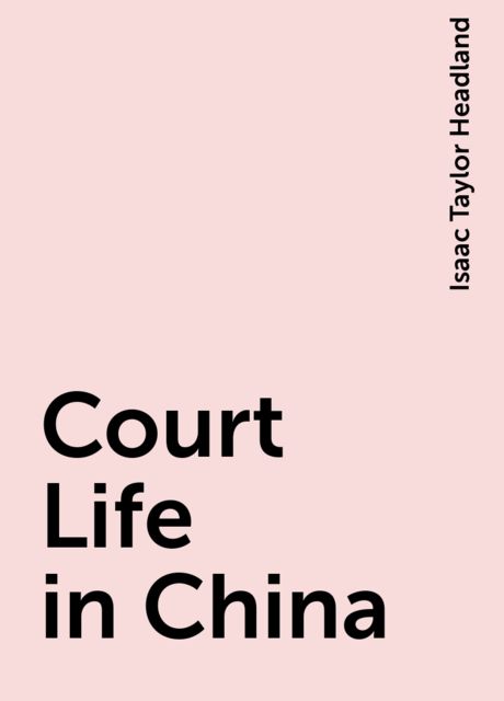Court Life in China, Isaac Taylor Headland