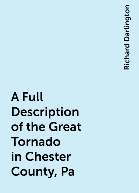 A Full Description of the Great Tornado in Chester County, Pa, Richard Darlington