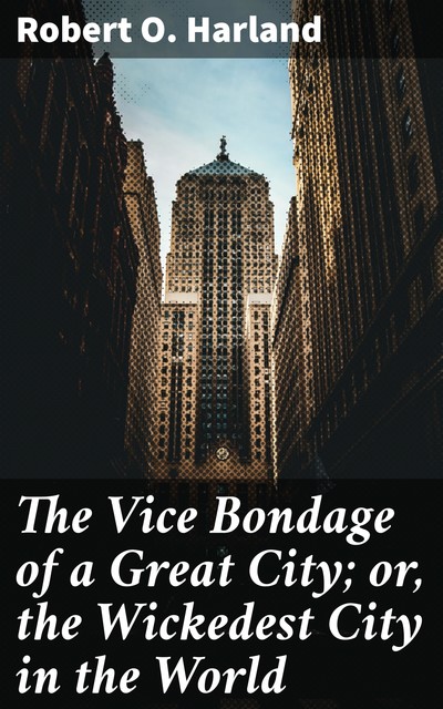 The Vice Bondage of a Great City; or, the Wickedest City in the World, Robert O. Harland