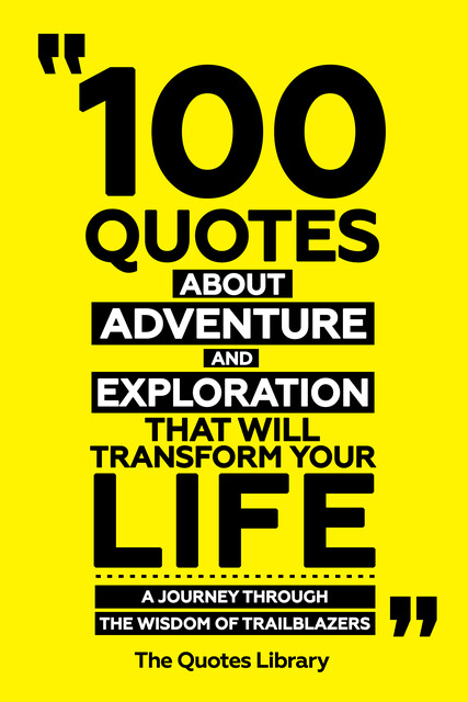 100 Quotes About Adventure And Exploration That Will Transform Your Life – A Journey Through The Wisdom Of Trailblazers, The Quotes Library