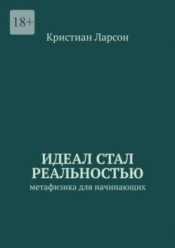 Идеал стал реальностью. Метафизика для начинающих, Кристиан Ларсон