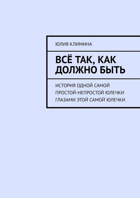 Все так, как должно быть. История одной самой простой-непростой Юлечки глазами этой самой Юлечки, Юлия Климина