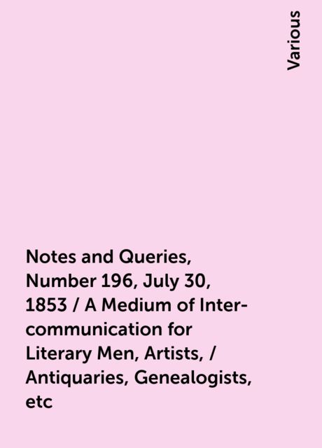 Notes and Queries, Number 196, July 30, 1853 / A Medium of Inter-communication for Literary Men, Artists, / Antiquaries, Genealogists, etc, Various