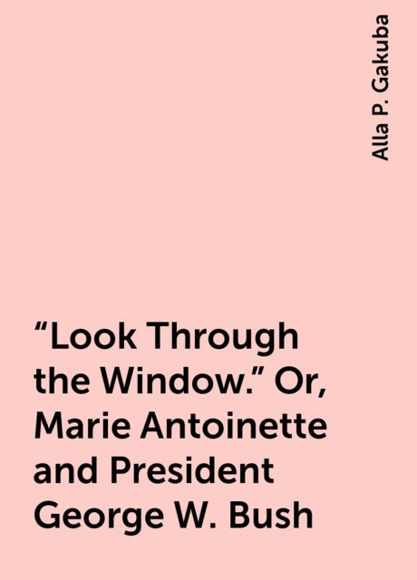 “Look Through the Window.” Or, Marie Antoinette and President George W. Bush, Alla P. Gakuba