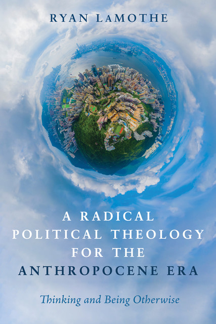 A Radical Political Theology for the Anthropocene Era, Ryan LaMothe