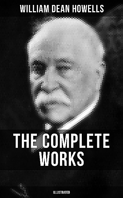 The Complete Works of William Dean Howells (Illustrated), William Dean Howells
