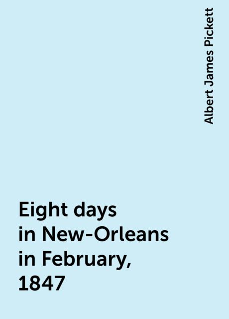 Eight days in New-Orleans in February, 1847, Albert James Pickett