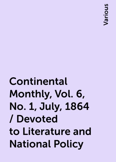 Continental Monthly , Vol. 6, No. 1, July, 1864 / Devoted to Literature and National Policy, Various