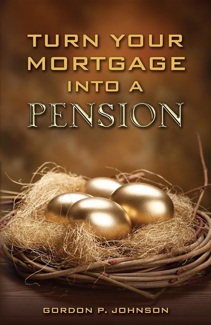 Turn Your Mortgage into a Pension, Gordon P Johnson
