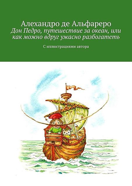 Дон Педро, путешествие за океан, или Как можно вдруг ужасно разбогатеть. С иллюстрациями автора, Алехандро де Альфареро